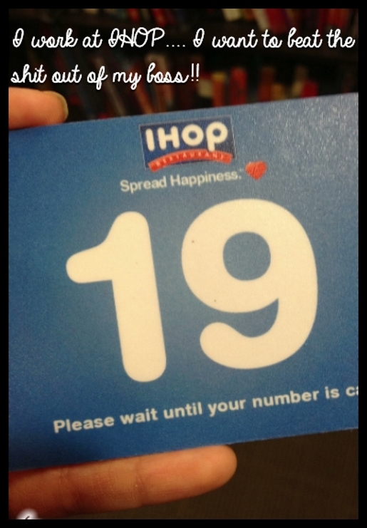 I work at IHOP.... I want to beat the shit out of my boss!!