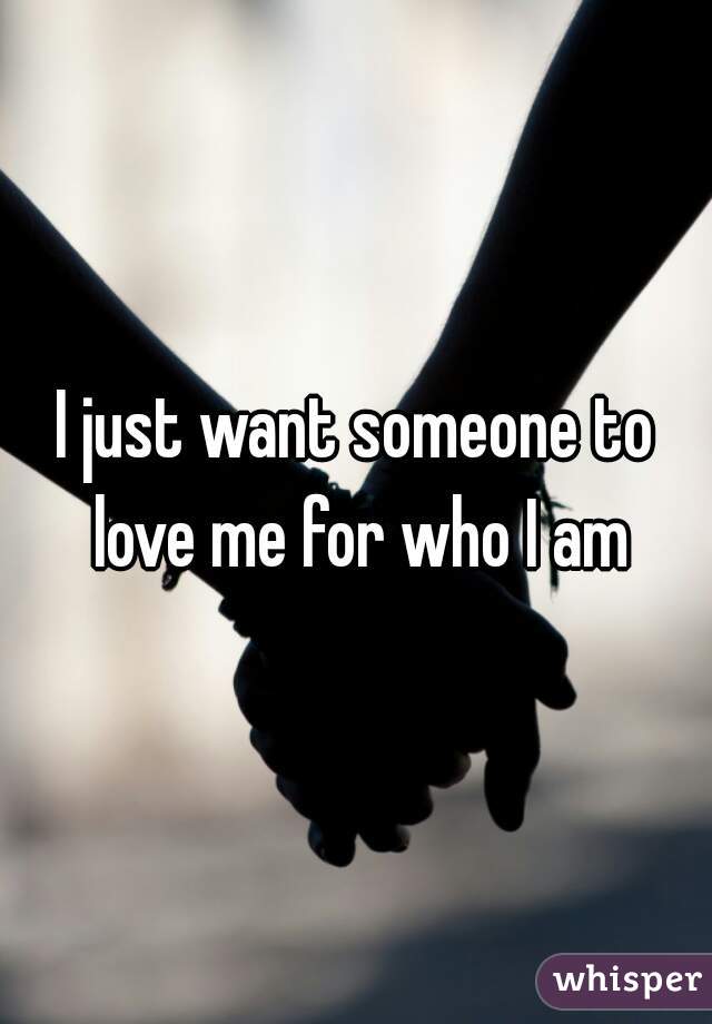 I just want someone to love me for who I am