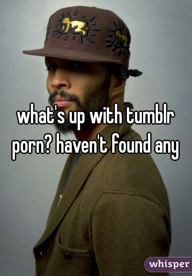 what's up with tumblr porn? haven't found any 