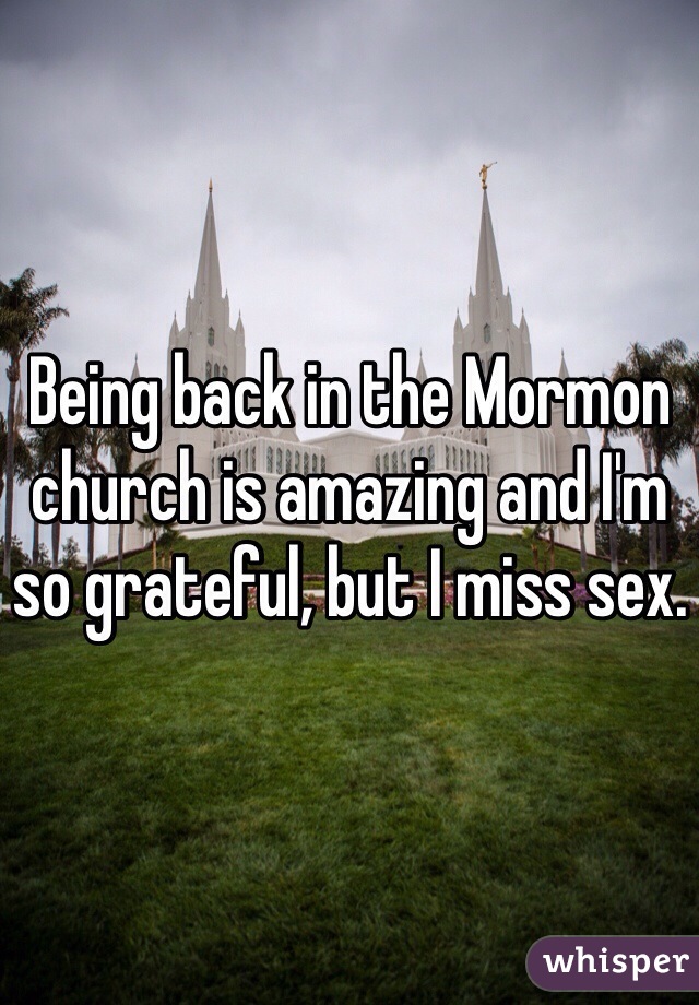 Being back in the Mormon church is amazing and I'm so grateful, but I miss sex. 