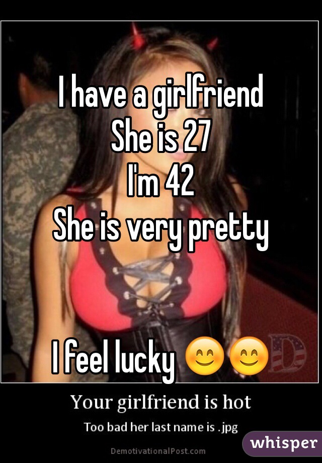 I have a girlfriend 
She is 27
I'm 42 
She is very pretty


I feel lucky 😊😊