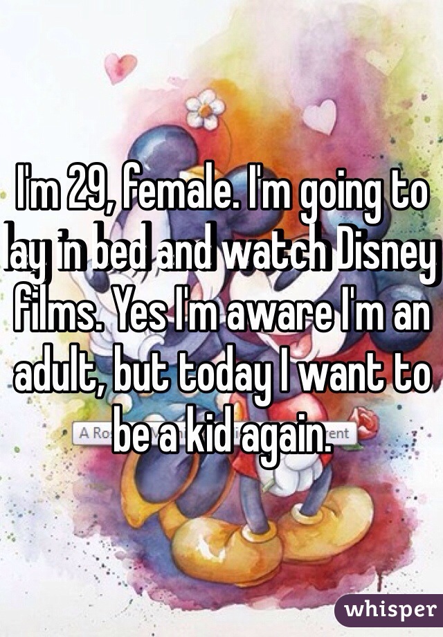 I'm 29, female. I'm going to lay in bed and watch Disney films. Yes I'm aware I'm an adult, but today I want to be a kid again. 