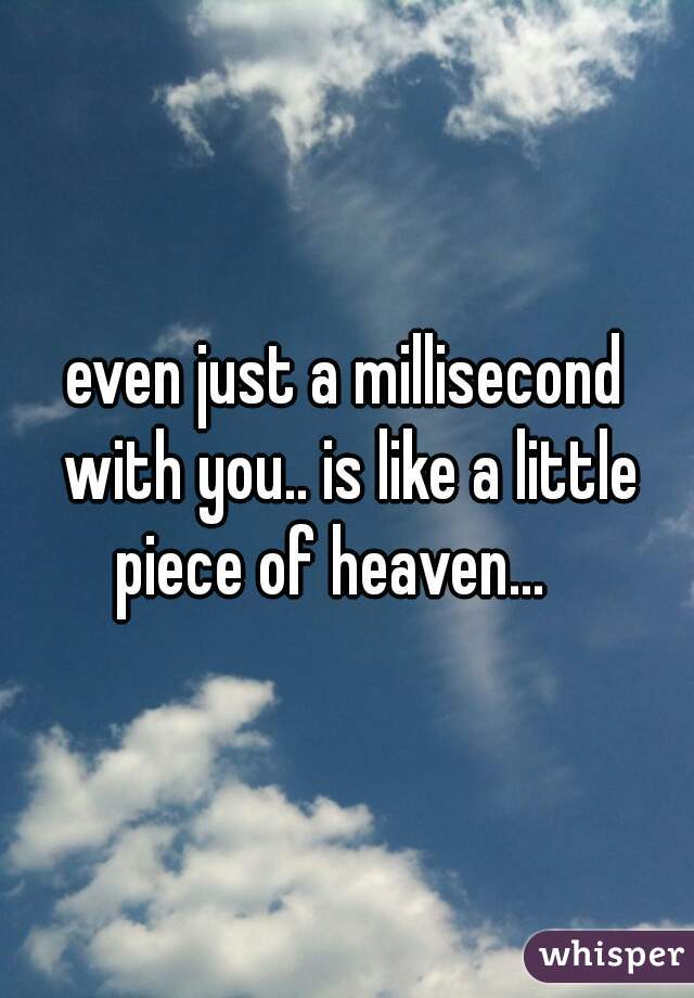 even just a millisecond with you.. is like a little piece of heaven...   