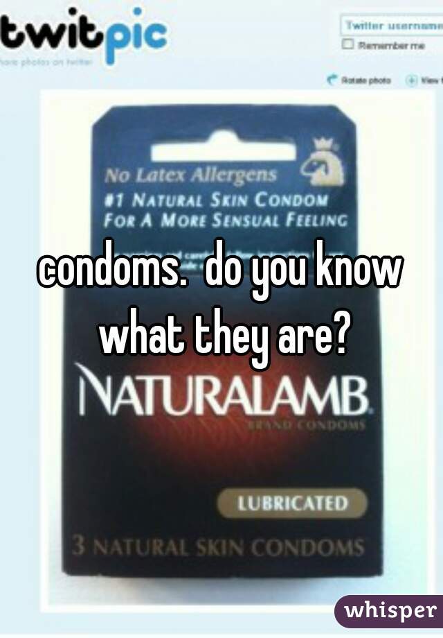 condoms.  do you know what they are?