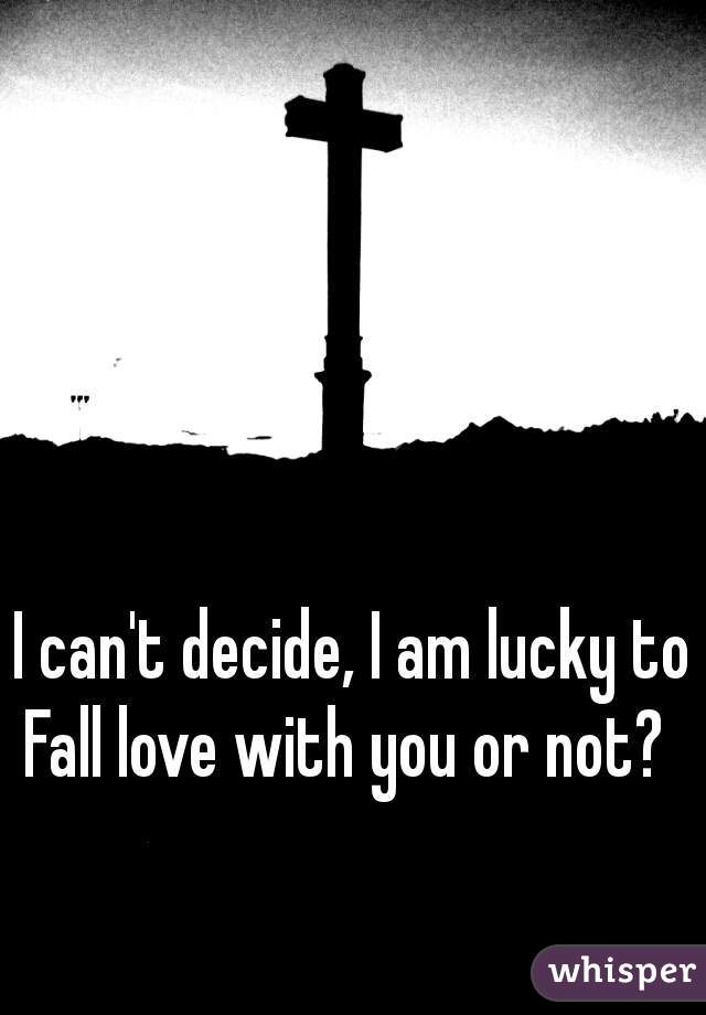 I can't decide, I am lucky to Fall love with you or not?  