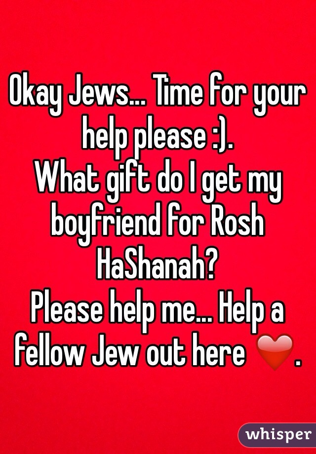 Okay Jews... Time for your help please :). 
What gift do I get my boyfriend for Rosh HaShanah? 
Please help me... Help a fellow Jew out here ❤️. 