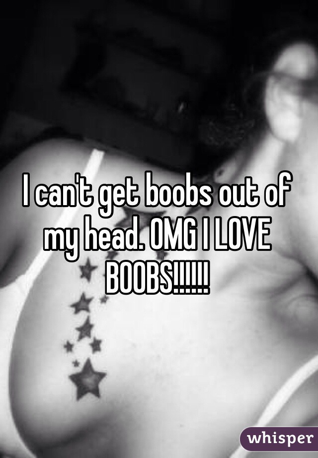 I can't get boobs out of my head. OMG I LOVE BOOBS!!!!!!