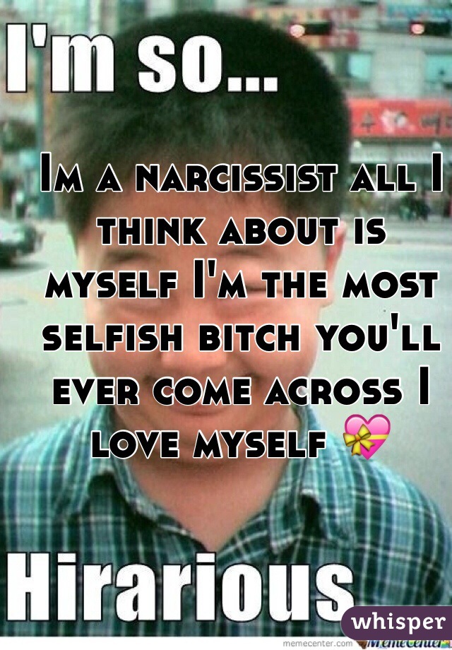 Im a narcissist all I think about is myself I'm the most selfish bitch you'll ever come across I love myself 💝