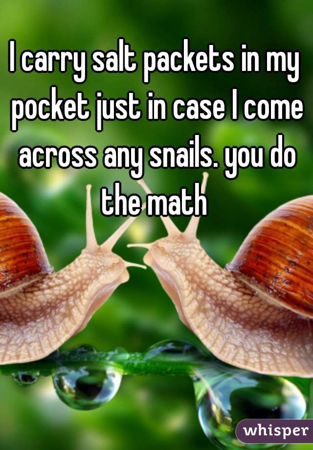 I carry salt packets in my pocket just in case I come across any snails. you do the math 