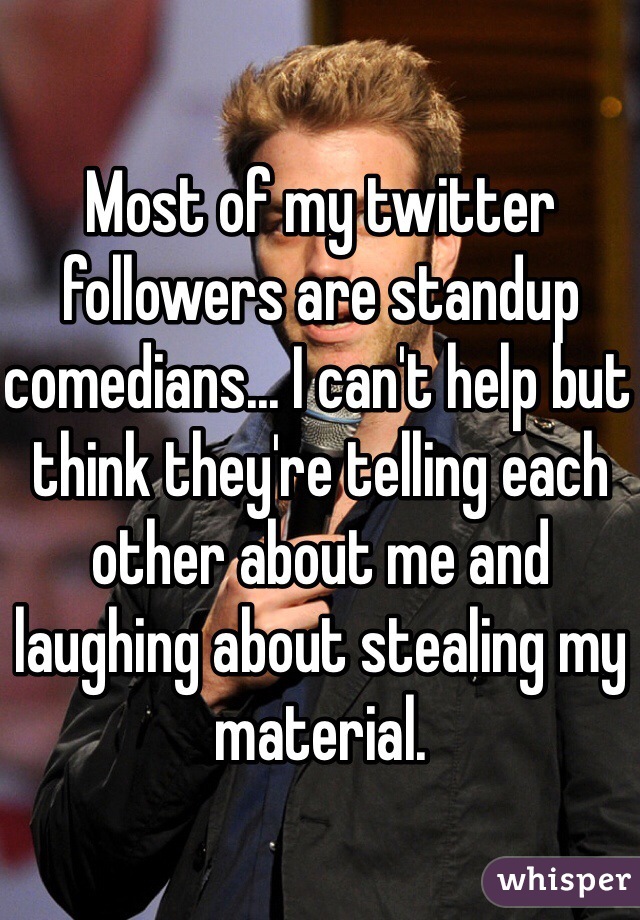 Most of my twitter followers are standup comedians... I can't help but think they're telling each other about me and laughing about stealing my material.