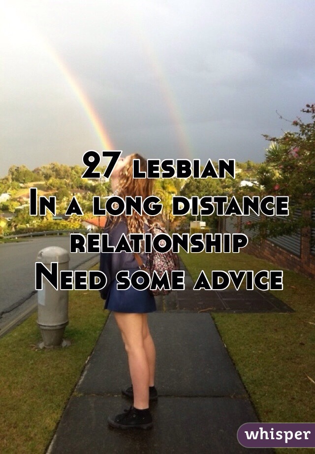 27 lesbian 
In a long distance relationship 
Need some advice 