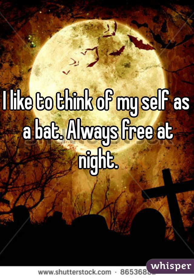I like to think of my self as a bat. Always free at night.