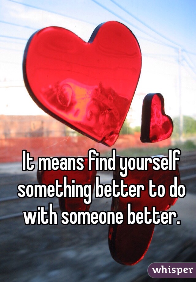 It means find yourself something better to do with someone better. 