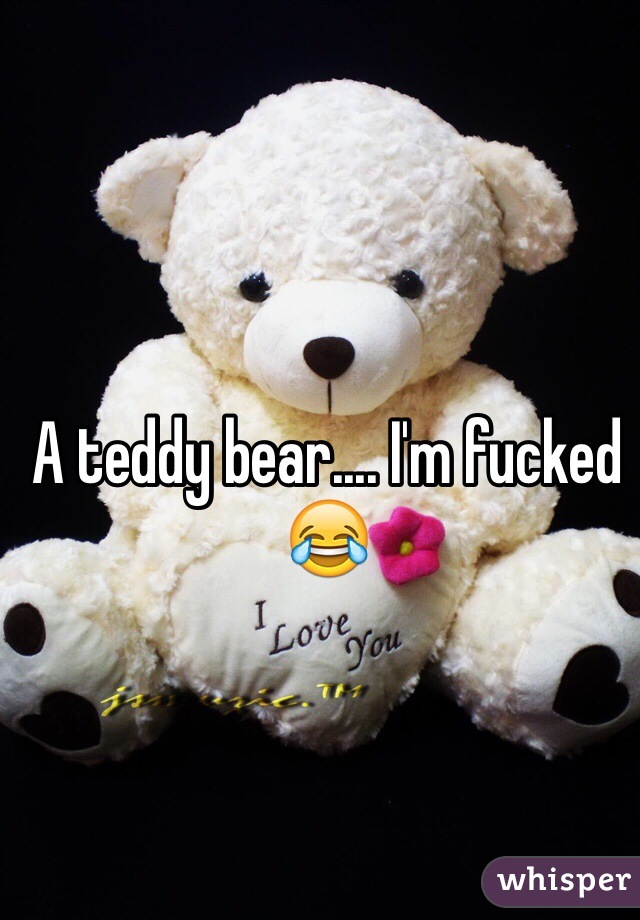 A teddy bear.... I'm fucked 😂