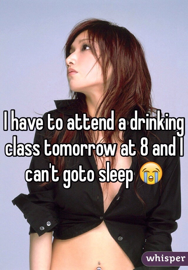 I have to attend a drinking class tomorrow at 8 and I can't goto sleep 😭