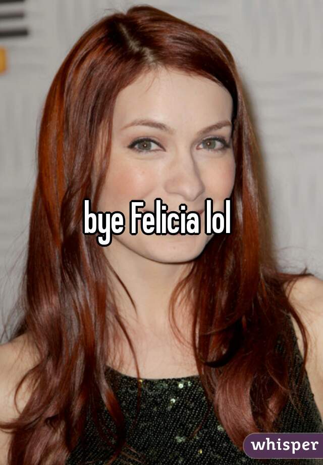 bye Felicia lol 