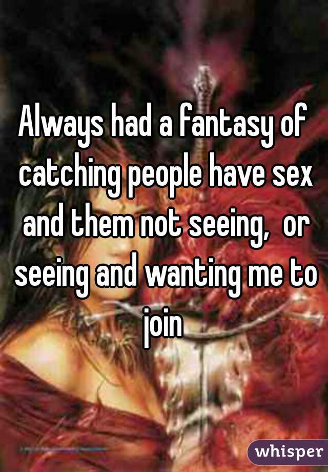 Always had a fantasy of catching people have sex and them not seeing,  or seeing and wanting me to join 