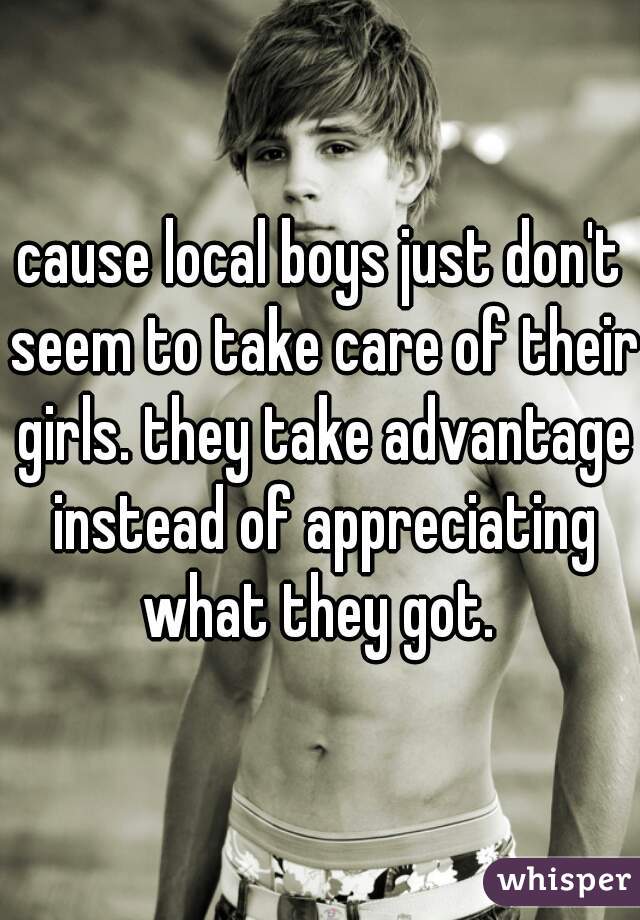 cause local boys just don't seem to take care of their girls. they take advantage instead of appreciating what they got. 
