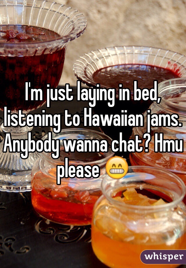 I'm just laying in bed, listening to Hawaiian jams. Anybody wanna chat? Hmu please 😁
