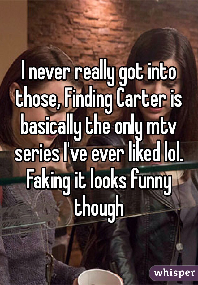 I never really got into those, Finding Carter is basically the only mtv series I've ever liked lol. Faking it looks funny though 