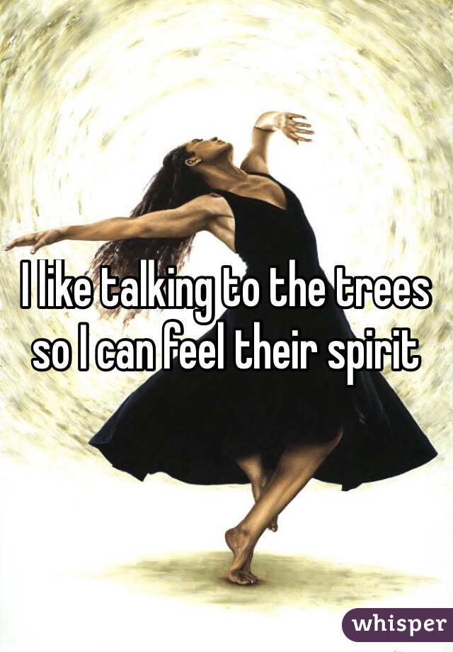 I like talking to the trees so I can feel their spirit
