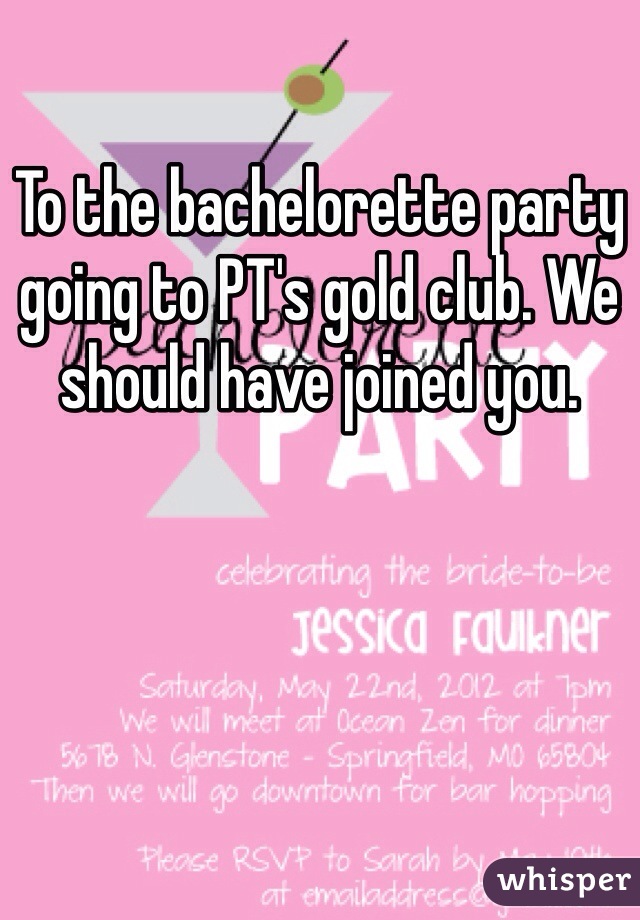 To the bachelorette party going to PT's gold club. We should have joined you. 