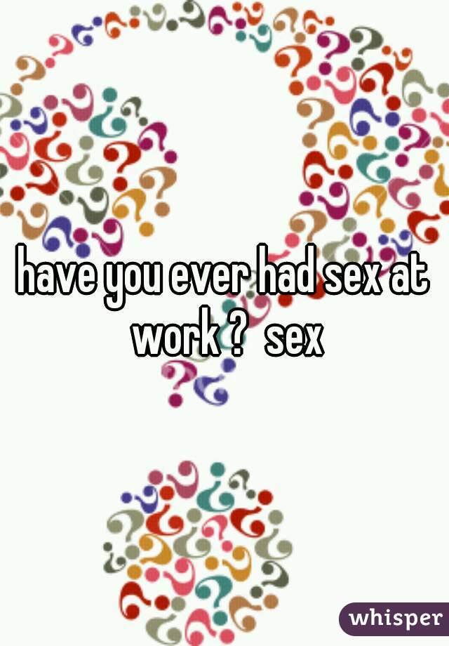 have you ever had sex at work ?  sex