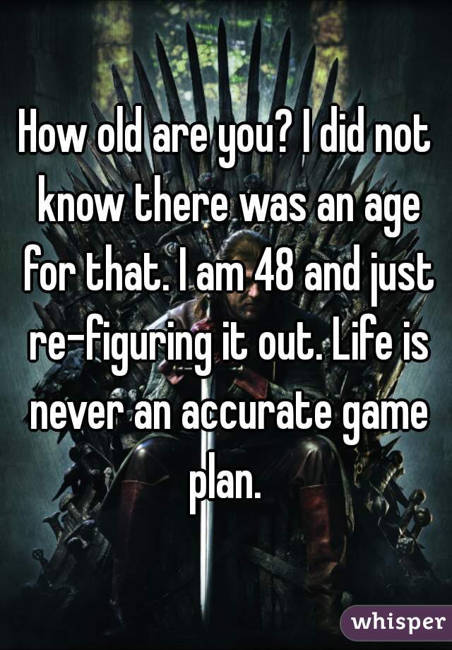 How old are you? I did not know there was an age for that. I am 48 and just re-figuring it out. Life is never an accurate game plan. 