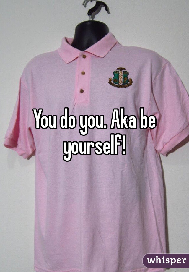 You do you. Aka be yourself!