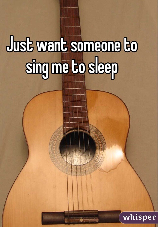 Just want someone to sing me to sleep