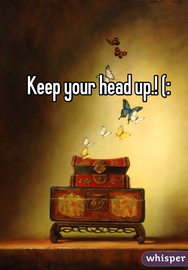 Keep your head up.! (: 