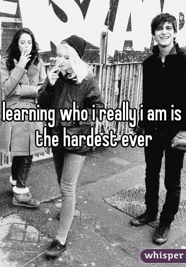 learning who i really i am is the hardest ever