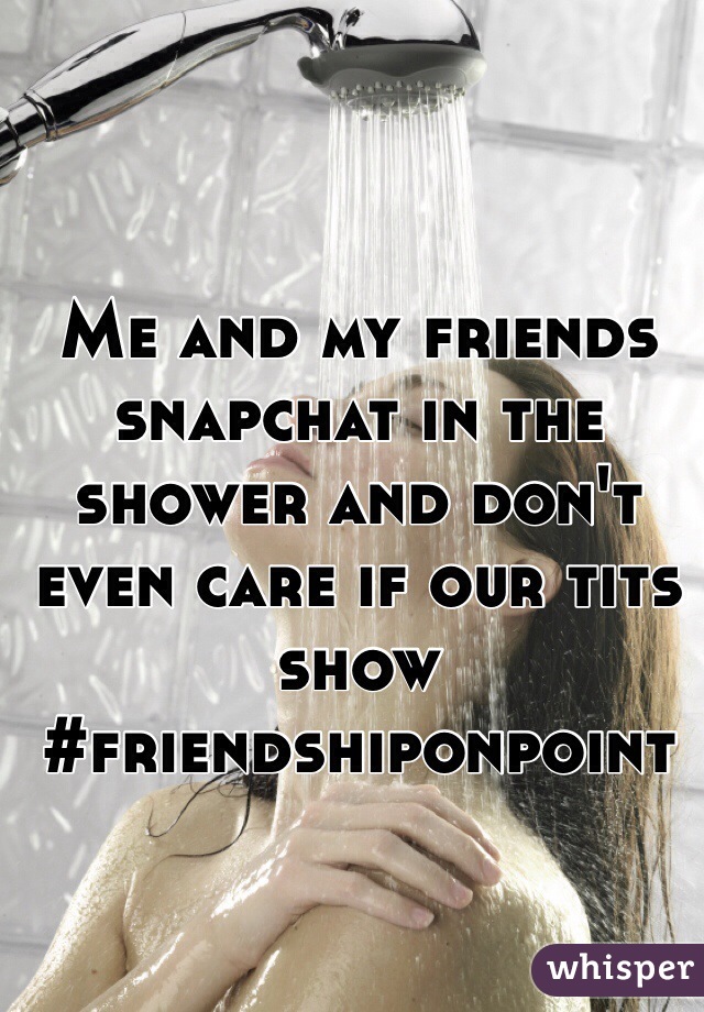 Me and my friends snapchat in the shower and don't even care if our tits show #friendshiponpoint 
