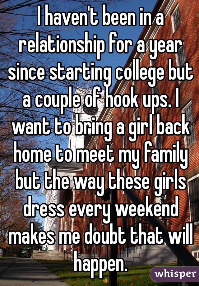 I haven't been in a relationship for a year since starting college but a couple of hook ups. I want to bring a girl back home to meet my family but the way these girls dress every weekend makes me doubt that will happen.