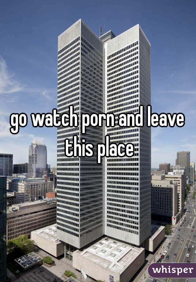 go watch porn and leave this place