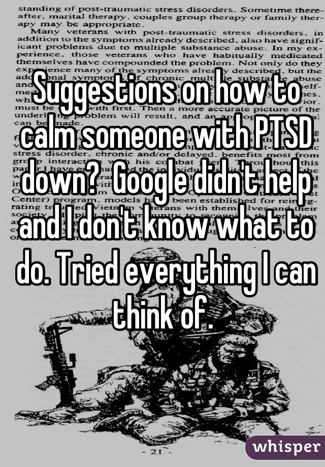 Suggestions on how to calm someone with PTSD down?  Google didn't help and I don't know what to do. Tried everything I can think of. 