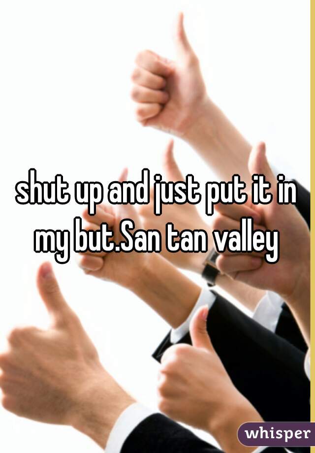 shut up and just put it in my but.San tan valley 