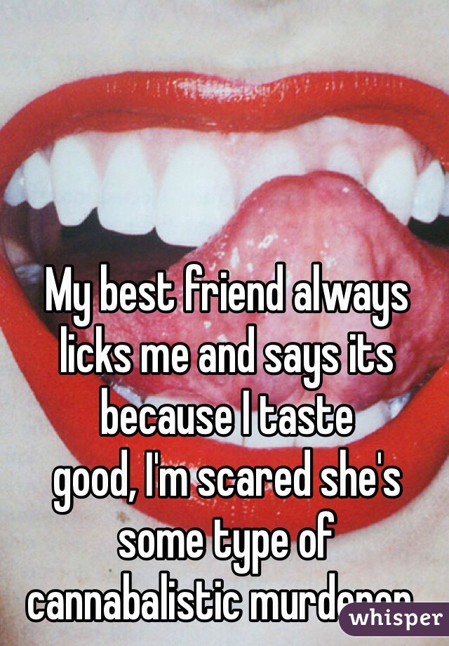My best friend always licks me and says its because I taste 
good, I'm scared she's some type of cannabalistic murderer..