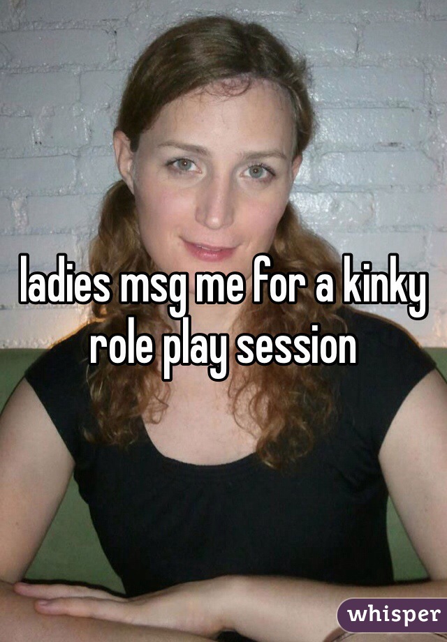 ladies msg me for a kinky role play session  