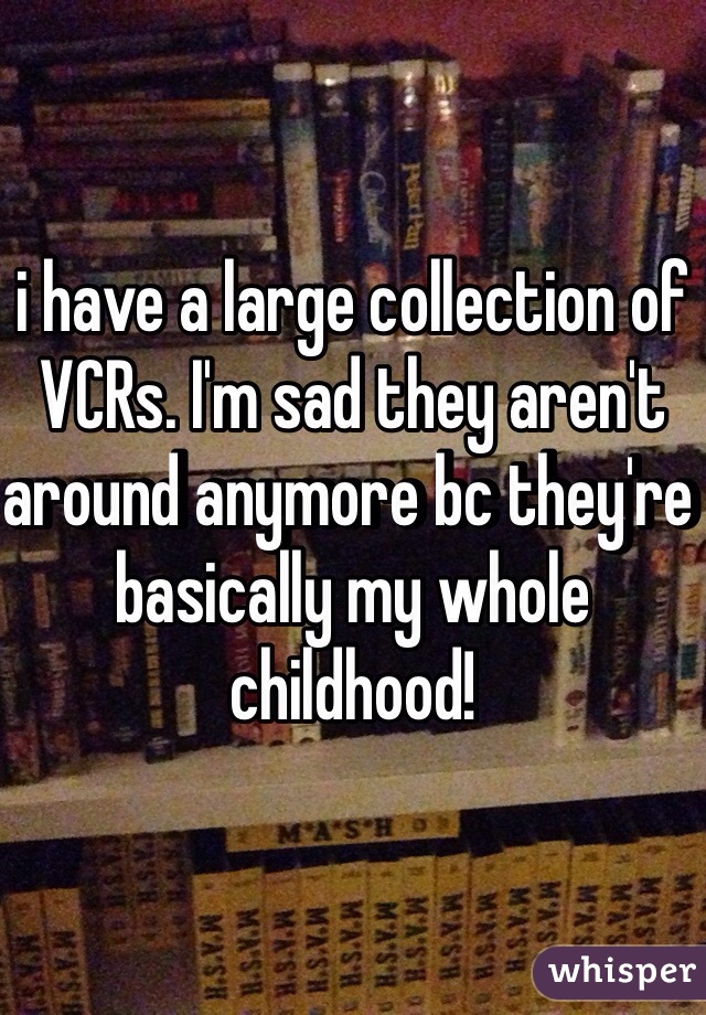 i have a large collection of VCRs. I'm sad they aren't around anymore bc they're basically my whole childhood! 