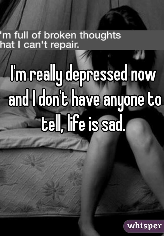 I'm really depressed now and I don't have anyone to tell, life is sad. 