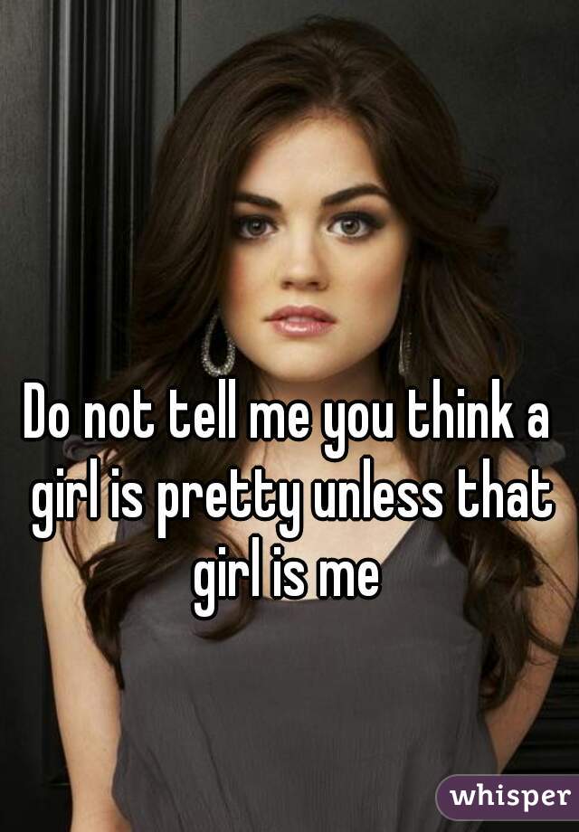 Do not tell me you think a girl is pretty unless that girl is me 