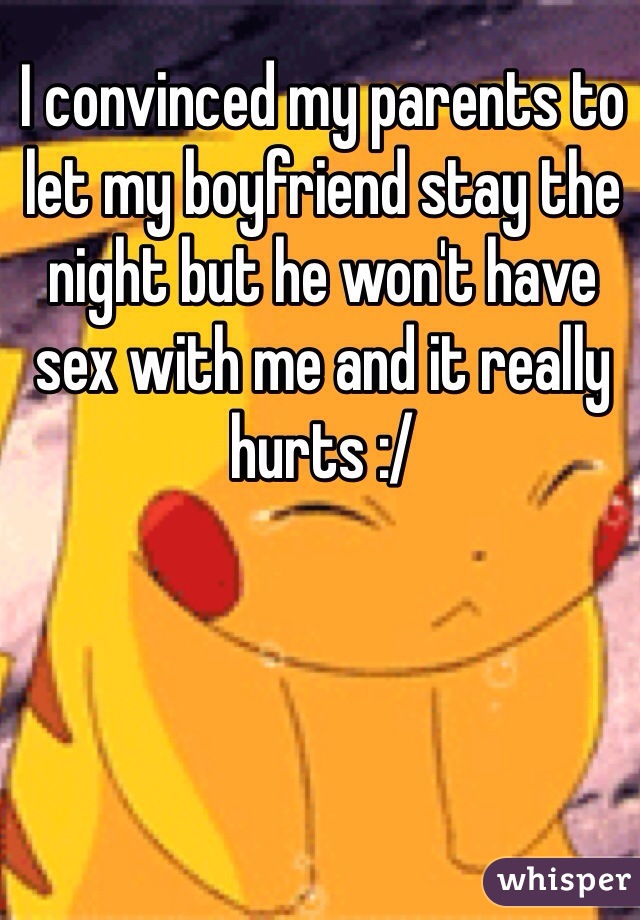 I convinced my parents to let my boyfriend stay the night but he won't have sex with me and it really hurts :/