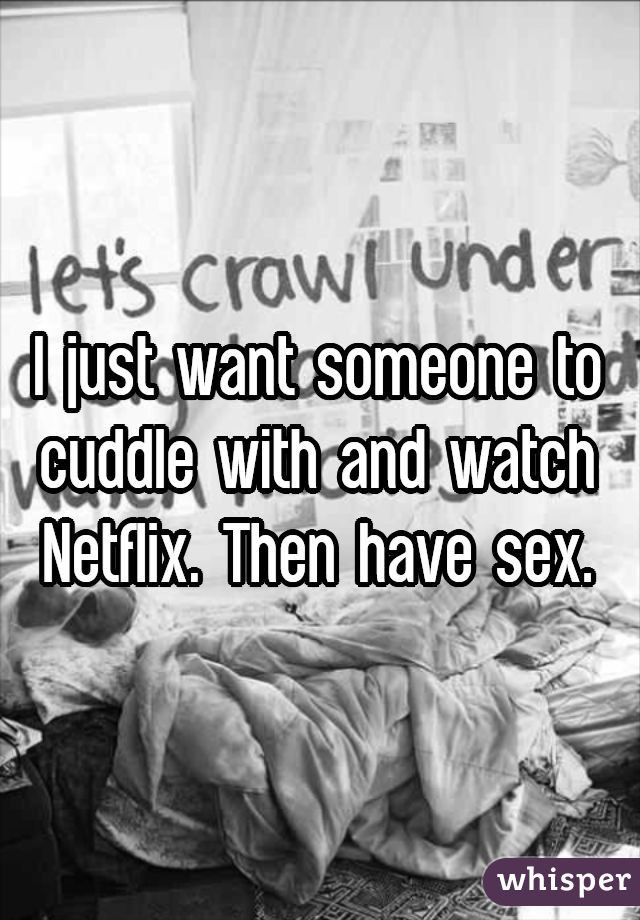 I just want someone to cuddle with and watch Netflix. Then have sex.