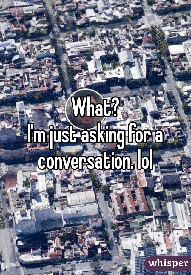 What? 
I'm just asking for a conversation. lol