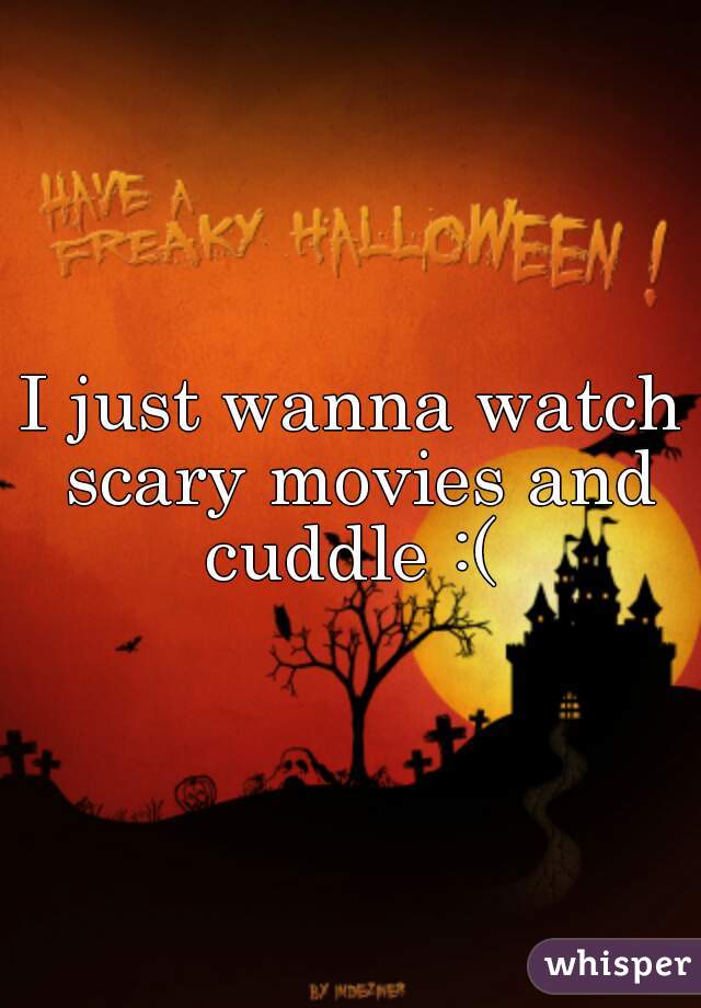 I just wanna watch scary movies and cuddle :( 