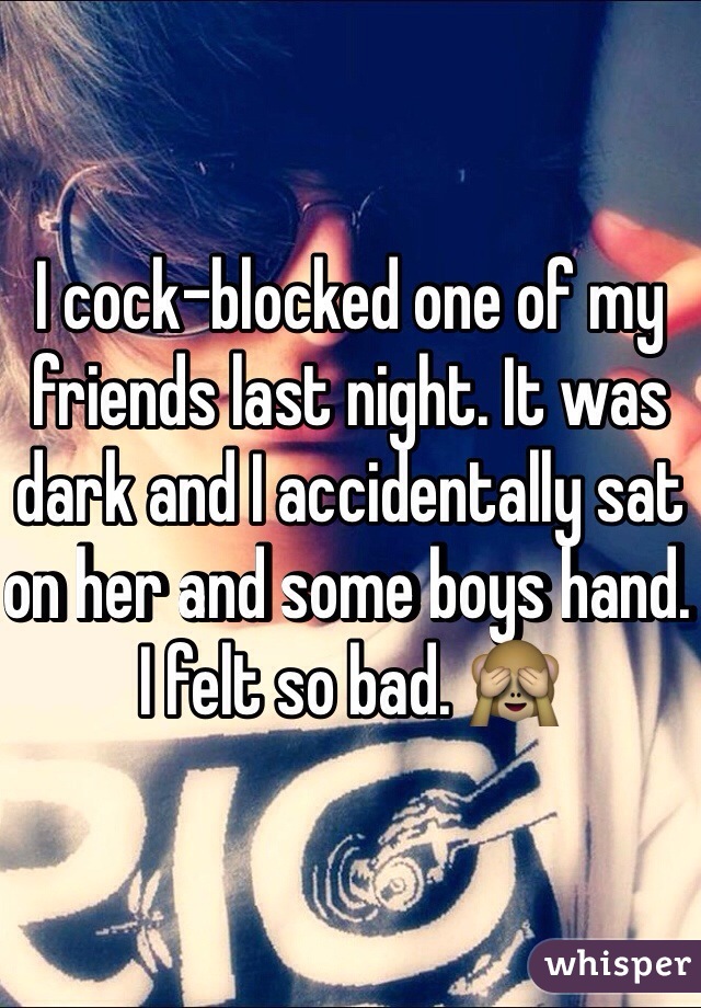 I cock-blocked one of my friends last night. It was dark and I accidentally sat on her and some boys hand. I felt so bad. 🙈