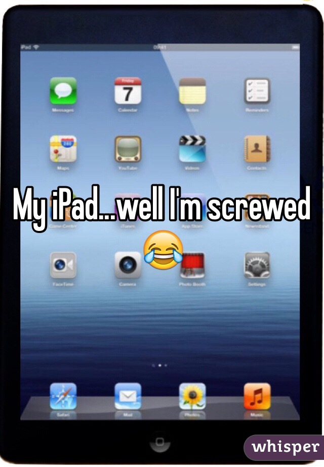 My iPad...well I'm screwed 😂