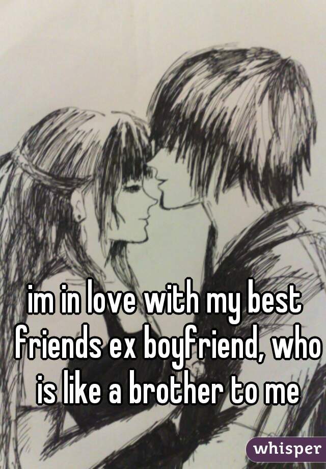 im in love with my best friends ex boyfriend, who is like a brother to me