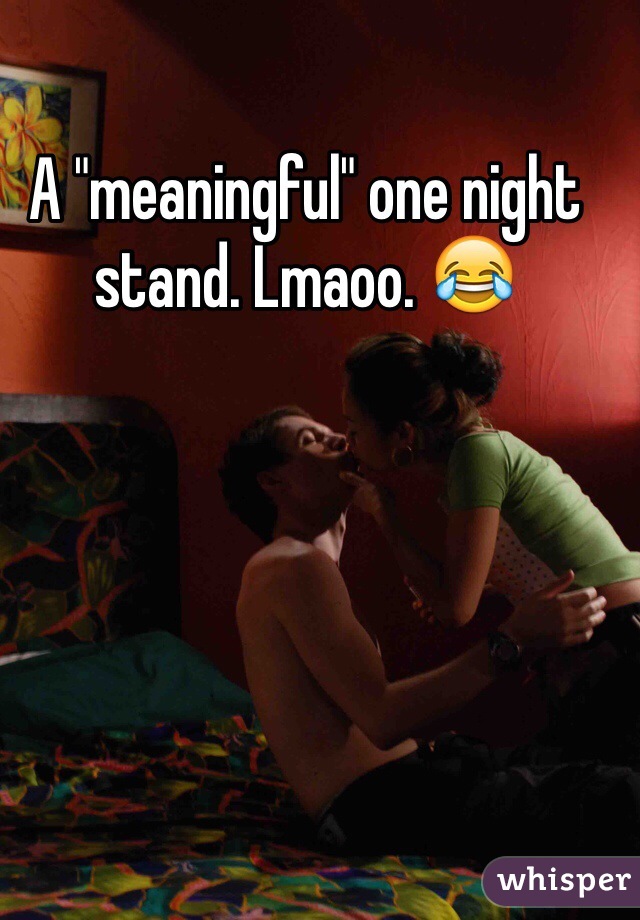 A "meaningful" one night stand. Lmaoo. 😂